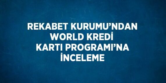 REKABET KURUMU’NDAN WORLD KREDİ KARTI PROGRAMI’NA İNCELEME