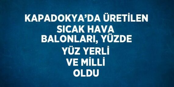 KAPADOKYA’DA ÜRETİLEN SICAK HAVA BALONLARI, YÜZDE YÜZ YERLİ VE MİLLİ OLDU