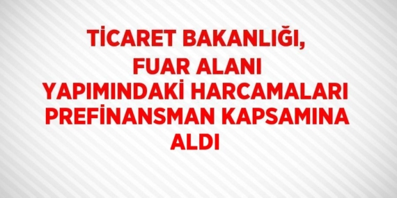 TİCARET BAKANLIĞI, FUAR ALANI YAPIMINDAKİ HARCAMALARI PREFİNANSMAN KAPSAMINA ALDI
