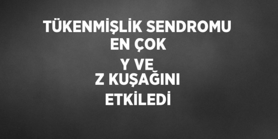 TÜKENMİŞLİK SENDROMU EN ÇOK Y VE Z KUŞAĞINI ETKİLEDİ