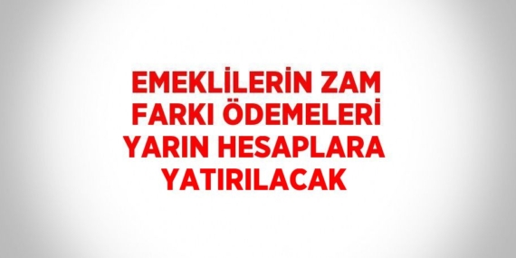 EMEKLİLERİN ZAM FARKI ÖDEMELERİ YARIN HESAPLARA YATIRILACAK