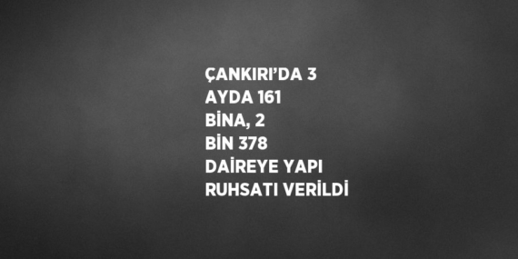 ÇANKIRI’DA 3 AYDA 161 BİNA, 2 BİN 378 DAİREYE YAPI RUHSATI VERİLDİ