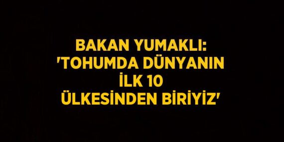 BAKAN YUMAKLI: ‘TOHUMDA DÜNYANIN İLK 10 ÜLKESİNDEN BİRİYİZ’