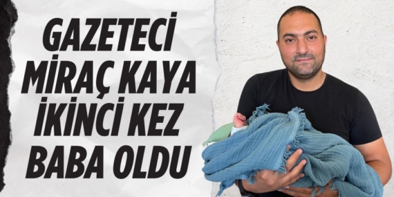 GAZETECİ MİRAÇ KAYA  İKİNCİ KEZ BABA OLDU