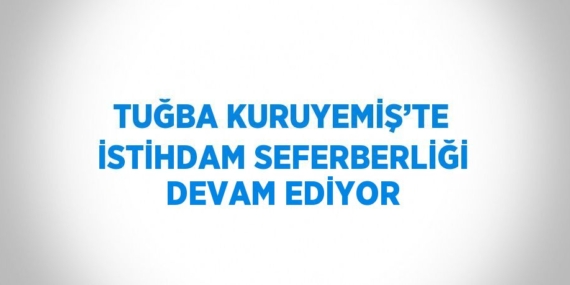 TUĞBA KURUYEMİŞ’TE İSTİHDAM SEFERBERLİĞİ DEVAM EDİYOR