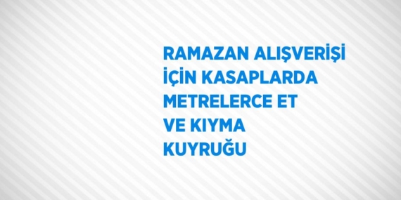 RAMAZAN ALIŞVERİŞİ İÇİN KASAPLARDA METRELERCE ET VE KIYMA KUYRUĞU