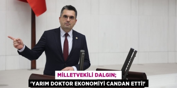 MİLLETVEKİLİ DALGIN;   “YARIM DOKTOR EKONOMİYİ CANDAN ETTİ!”