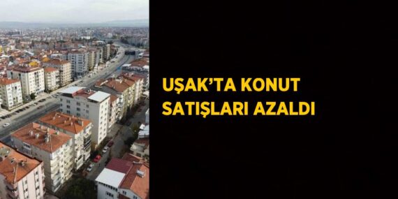 UŞAK’TA KONUT SATIŞLARI AZALDI