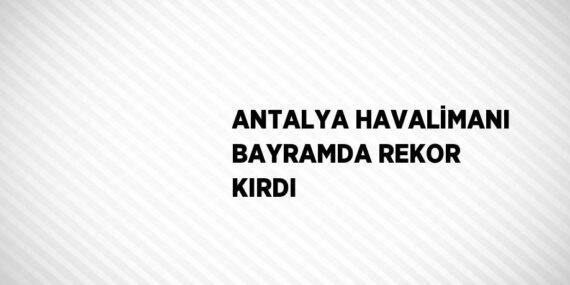 ANTALYA HAVALİMANI BAYRAMDA REKOR KIRDI