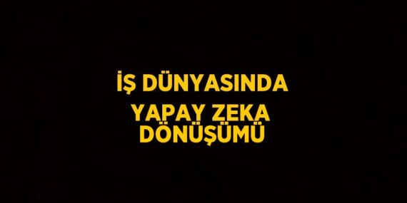 İŞ DÜNYASINDA YAPAY ZEKA DÖNÜŞÜMÜ