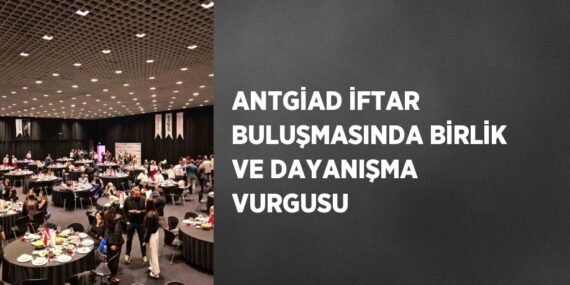 ANTGİAD İFTAR BULUŞMASINDA BİRLİK VE DAYANIŞMA VURGUSU
