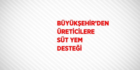 BÜYÜKŞEHİR’DEN ÜRETİCİLERE SÜT YEM DESTEĞİ