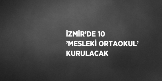 İZMİR’DE 10 ’MESLEKİ ORTAOKUL’ KURULACAK