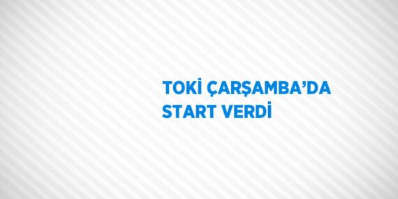 TOKİ ÇARŞAMBA’DA START VERDİ