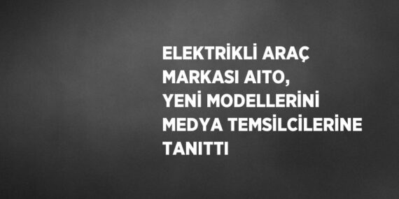 ELEKTRİKLİ ARAÇ MARKASI AITO, YENİ MODELLERİNİ MEDYA TEMSİLCİLERİNE TANITTI