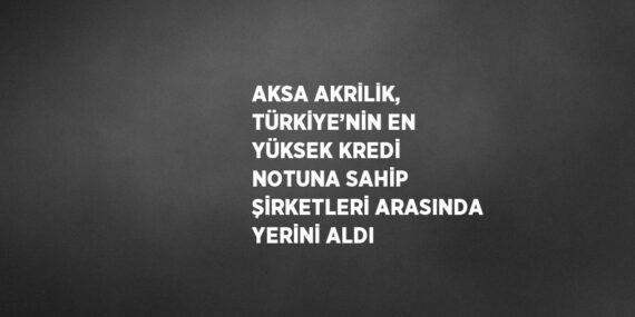 AKSA AKRİLİK, TÜRKİYE’NİN EN YÜKSEK KREDİ NOTUNA SAHİP ŞİRKETLERİ ARASINDA YERİNİ ALDI