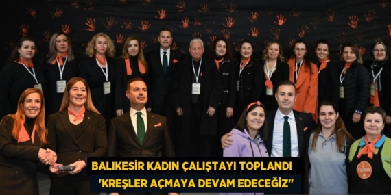 BALIKESİR KADIN ÇALIŞTAYI TOPLANDI     “KREŞLER AÇMAYA DEVAM EDECEĞİZ"