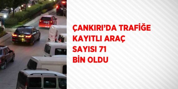 ÇANKIRI’DA TRAFİĞE KAYITLI ARAÇ SAYISI 71 BİN OLDU
