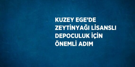 KUZEY EGE’DE ZEYTİNYAĞI LİSANSLI DEPOCULUK İÇİN ÖNEMLİ ADIM