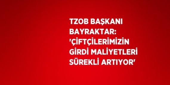 TZOB BAŞKANI BAYRAKTAR: ‘ÇİFTÇİLERİMİZİN GİRDİ MALİYETLERİ SÜREKLİ ARTIYOR’