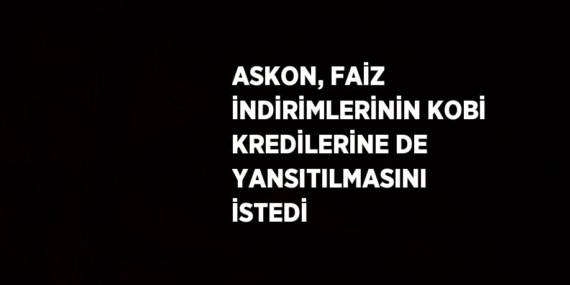 ASKON, FAİZ İNDİRİMLERİNİN KOBİ KREDİLERİNE DE YANSITILMASINI İSTEDİ