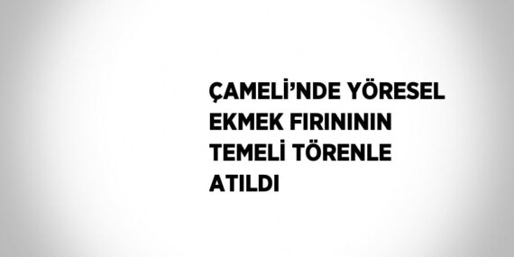ÇAMELİ’NDE YÖRESEL EKMEK FIRINININ TEMELİ TÖRENLE ATILDI