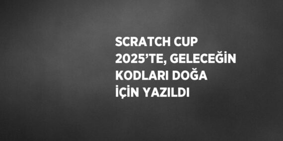 SCRATCH CUP 2025’TE, GELECEĞİN KODLARI DOĞA İÇİN YAZILDI
