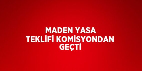 MADEN YASA TEKLİFİ KOMİSYONDAN GEÇTİ