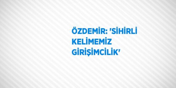 ÖZDEMİR: ‘SİHİRLİ KELİMEMİZ GİRİŞİMCİLİK’