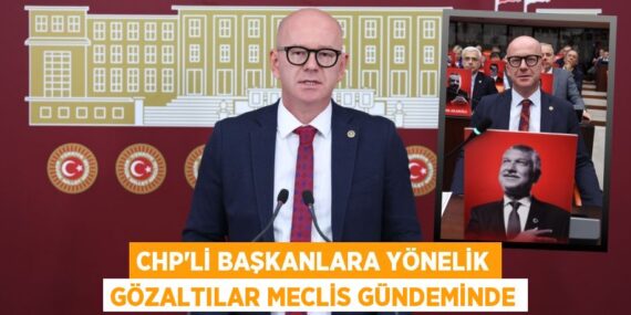 CHP’Lİ BAŞKANLARA YÖNELİK GÖZALTILAR MECLİS GÜNDEMİNDE