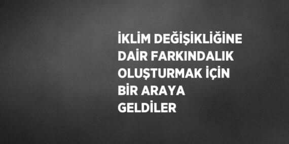 İKLİM DEĞİŞİKLİĞİNE DAİR FARKINDALIK OLUŞTURMAK İÇİN BİR ARAYA GELDİLER