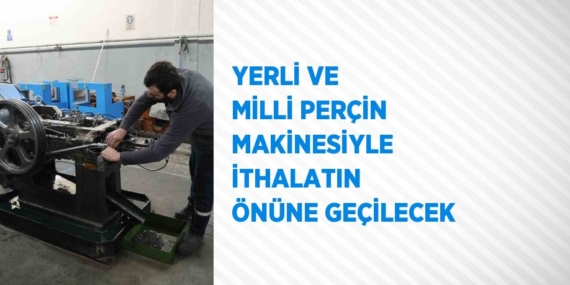 YERLİ VE MİLLİ PERÇİN MAKİNESİYLE İTHALATIN ÖNÜNE GEÇİLECEK