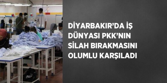 DİYARBAKIR’DA İŞ DÜNYASI PKK’NIN SİLAH BIRAKMASINI OLUMLU KARŞILADI