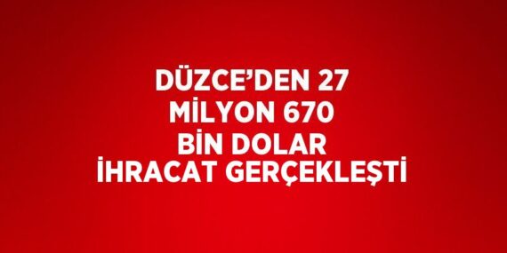 DÜZCE’DEN 27 MİLYON 670 BİN DOLAR İHRACAT GERÇEKLEŞTİ