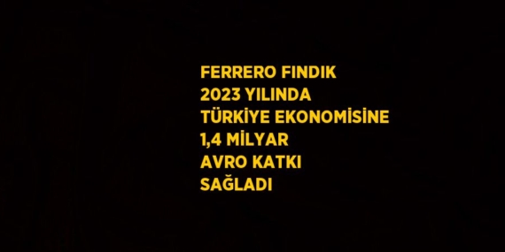FERRERO FINDIK 2023 YILINDA TÜRKİYE EKONOMİSİNE 1,4 MİLYAR AVRO KATKI SAĞLADI