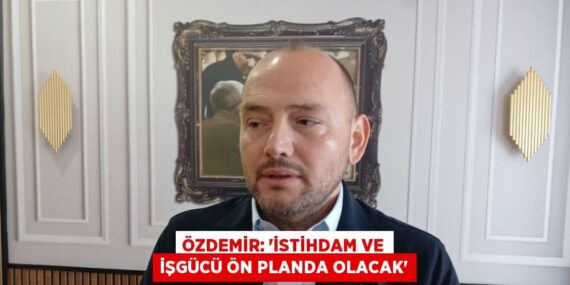 ÖZDEMİR: ‘İSTİHDAM VE İŞGÜCÜ ÖN PLANDA OLACAK’