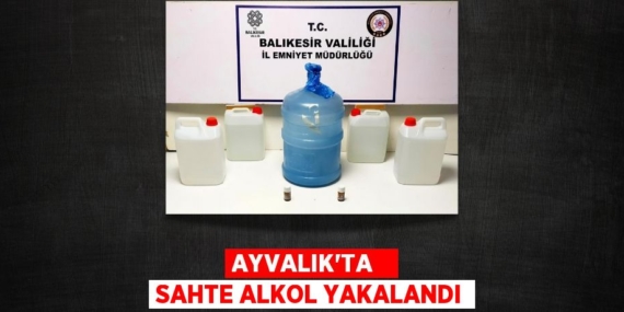 AYVALIK’TA   SAHTE ALKOL YAKALANDI