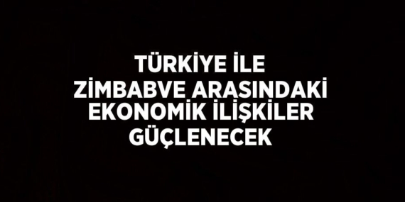 TÜRKİYE İLE ZİMBABVE ARASINDAKİ EKONOMİK İLİŞKİLER GÜÇLENECEK
