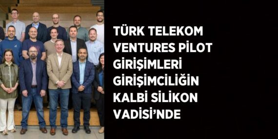 TÜRK TELEKOM VENTURES PİLOT GİRİŞİMLERİ GİRİŞİMCİLİĞİN KALBİ SİLİKON VADİSİ’NDE
