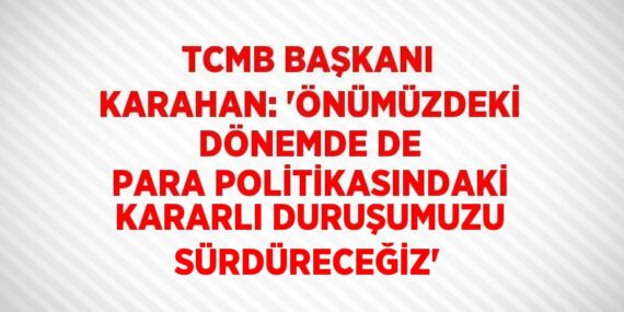 TCMB BAŞKANI KARAHAN: ‘ÖNÜMÜZDEKİ DÖNEMDE DE PARA POLİTİKASINDAKİ KARARLI DURUŞUMUZU SÜRDÜRECEĞİZ’