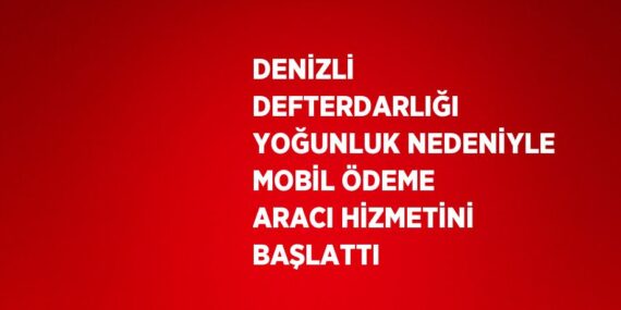 DENİZLİ DEFTERDARLIĞI YOĞUNLUK NEDENİYLE MOBİL ÖDEME ARACI HİZMETİNİ BAŞLATTI