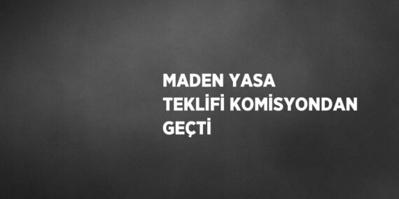 MADEN YASA TEKLİFİ KOMİSYONDAN GEÇTİ