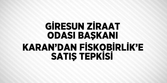 GİRESUN ZİRAAT ODASI BAŞKANI KARAN’DAN FİSKOBİRLİK’E SATIŞ TEPKİSİ