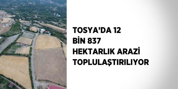 TOSYA’DA 12 BİN 837 HEKTARLIK ARAZİ TOPLULAŞTIRILIYOR