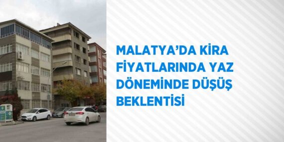 MALATYA’DA KİRA FİYATLARINDA YAZ DÖNEMİNDE DÜŞÜŞ BEKLENTİSİ