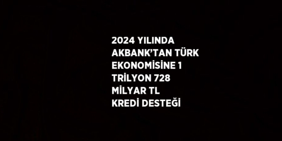 2024 YILINDA AKBANK’TAN TÜRK EKONOMİSİNE 1 TRİLYON 728 MİLYAR TL KREDİ DESTEĞİ