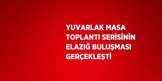 YUVARLAK MASA TOPLANTI SERİSİNİN ELAZIĞ BULUŞMASI GERÇEKLEŞTİ