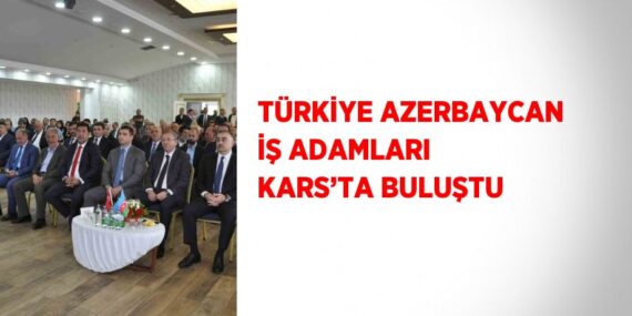 TÜRKİYE AZERBAYCAN İŞ ADAMLARI KARS’TA BULUŞTU