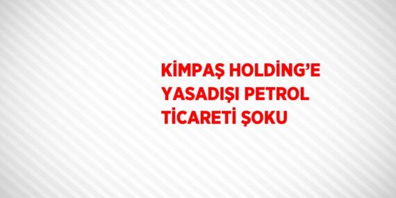 KİMPAŞ HOLDİNG’E YASADIŞI PETROL TİCARETİ ŞOKU