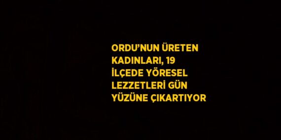 ORDU’NUN ÜRETEN KADINLARI, 19 İLÇEDE YÖRESEL LEZZETLERİ GÜN YÜZÜNE ÇIKARTIYOR